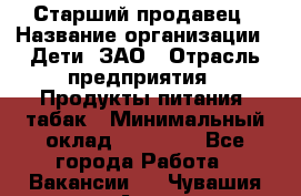 Старший продавец › Название организации ­ Дети, ЗАО › Отрасль предприятия ­ Продукты питания, табак › Минимальный оклад ­ 28 000 - Все города Работа » Вакансии   . Чувашия респ.,Алатырь г.